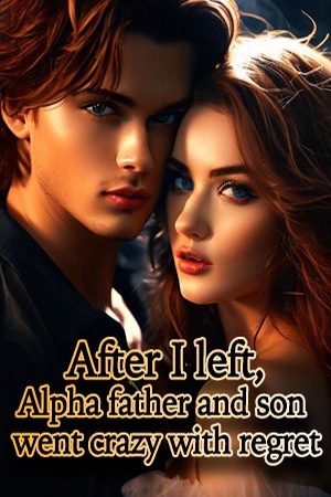After I left Alpha father and son went crazy with regret